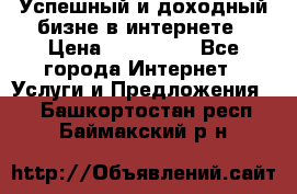 Успешный и доходный бизне в интернете › Цена ­ 100 000 - Все города Интернет » Услуги и Предложения   . Башкортостан респ.,Баймакский р-н